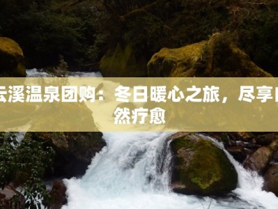 云溪温泉团购：冬日暖心之旅，尽享自然疗愈