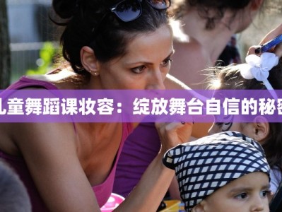 儿童舞蹈课妆容：绽放舞台自信的秘密