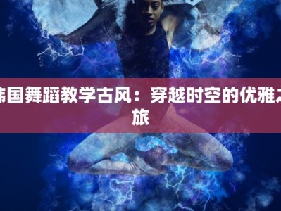 韩国舞蹈教学古风：穿越时空的优雅之旅