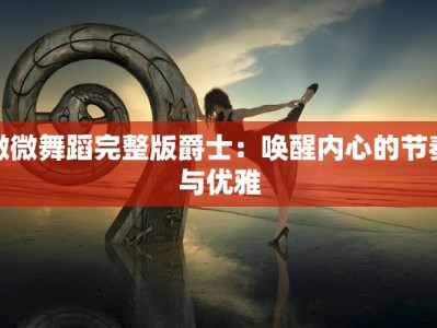 微微舞蹈完整版爵士：唤醒内心的节奏与优雅