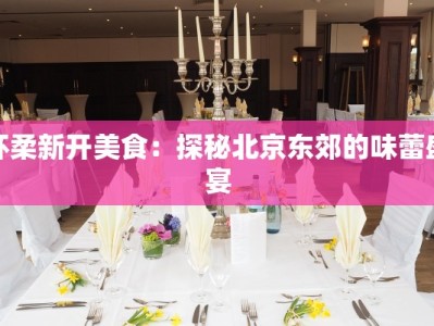 怀柔新开美食：探秘北京东郊的味蕾盛宴