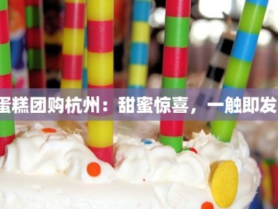 蛋糕团购杭州：甜蜜惊喜，一触即发！