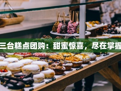 三台糕点团购：甜蜜惊喜，尽在掌握
