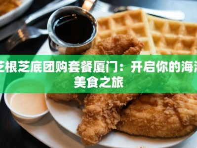 芝根芝底团购套餐厦门：开启你的海滨美食之旅