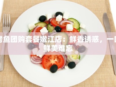 烤鱼团购套餐嫩江店：鲜香诱惑，一口鲜美难忘