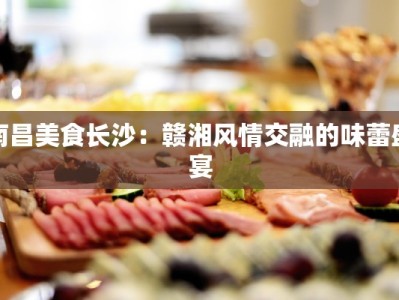 南昌美食长沙：赣湘风情交融的味蕾盛宴