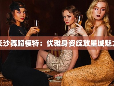 长沙舞蹈模特：优雅身姿绽放星城魅力