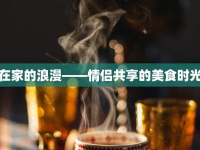 在家的浪漫——情侣共享的美食时光