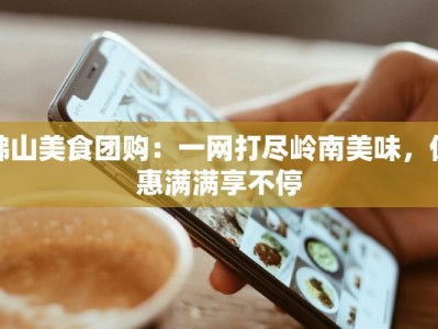 佛山美食团购：一网打尽岭南美味，优惠满满享不停