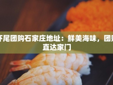 虾尾团购石家庄地址：鲜美海味，团购直达家门