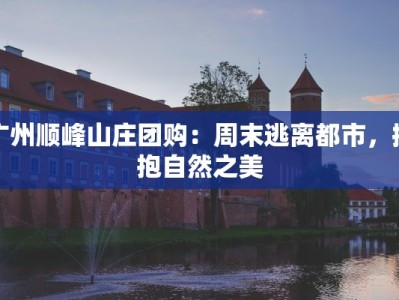 广州顺峰山庄团购：周末逃离都市，拥抱自然之美
