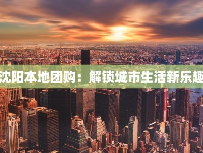 沈阳本地团购：解锁城市生活新乐趣