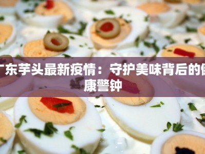 广东芋头最新疫情：守护美味背后的健康警钟
