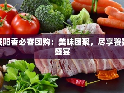 咸阳香必客团购：美味团聚，尽享饕餮盛宴