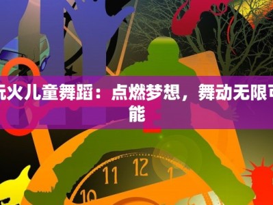 玩火儿童舞蹈：点燃梦想，舞动无限可能
