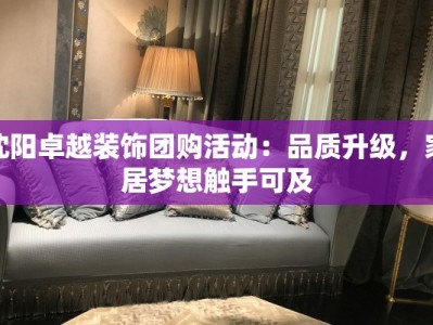 沈阳卓越装饰团购活动：品质升级，家居梦想触手可及