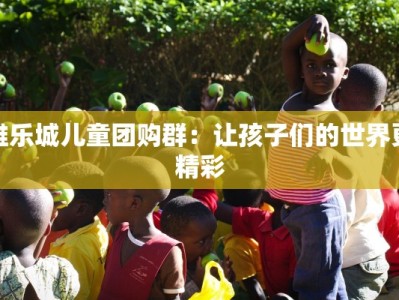 雅乐城儿童团购群：让孩子们的世界更精彩