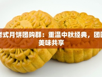 老式月饼团购群：重温中秋经典，团圆美味共享