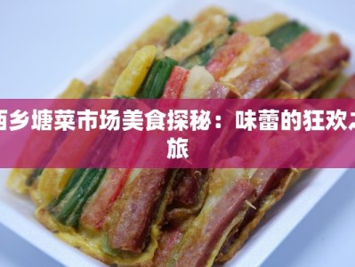 西乡塘菜市场美食探秘：味蕾的狂欢之旅