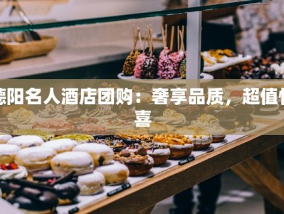 德阳名人酒店团购：奢享品质，超值惊喜