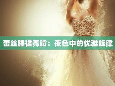 蕾丝睡裙舞蹈：夜色中的优雅旋律