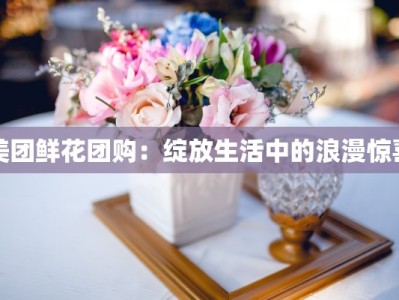 美团鲜花团购：绽放生活中的浪漫惊喜