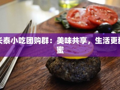 长泰小吃团购群：美味共享，生活更甜蜜