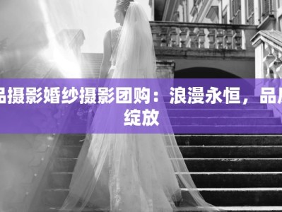 品摄影婚纱摄影团购：浪漫永恒，品质绽放