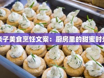 亲子美食烹饪文案：厨房里的甜蜜时光