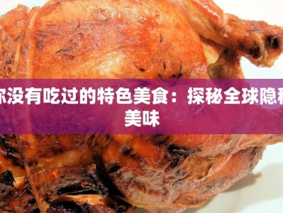你没有吃过的特色美食：探秘全球隐秘美味