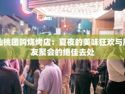 仙桃团购烧烤店：夏夜的美味狂欢与朋友聚会的绝佳去处