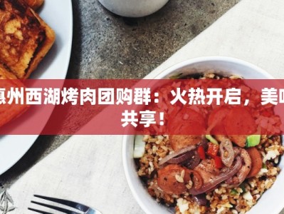 惠州西湖烤肉团购群：火热开启，美味共享！