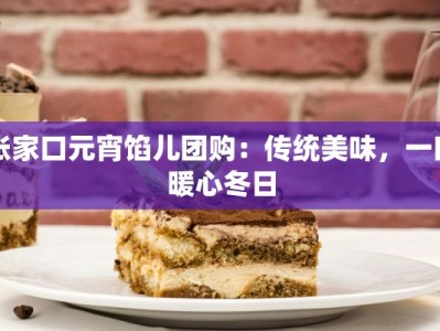 张家口元宵馅儿团购：传统美味，一口暖心冬日