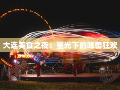 大连美食之夜：星光下的味蕾狂欢