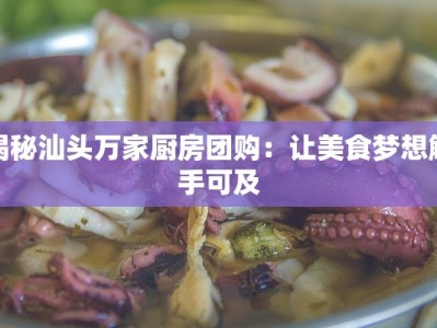 揭秘汕头万家厨房团购：让美食梦想触手可及