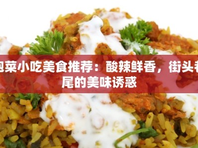 泡菜小吃美食推荐：酸辣鲜香，街头巷尾的美味诱惑