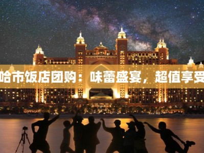 哈市饭店团购：味蕾盛宴，超值享受