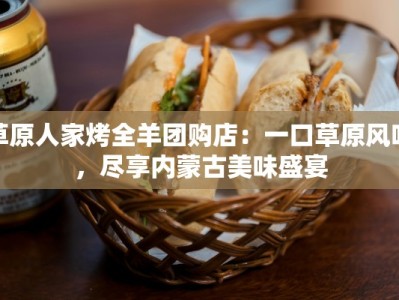 草原人家烤全羊团购店：一口草原风味，尽享内蒙古美味盛宴