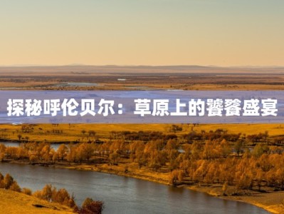 探秘呼伦贝尔：草原上的饕餮盛宴