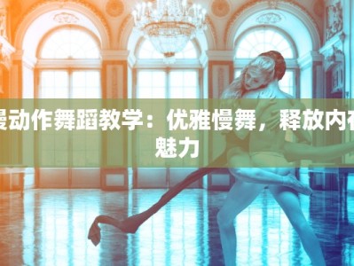 慢动作舞蹈教学：优雅慢舞，释放内在魅力