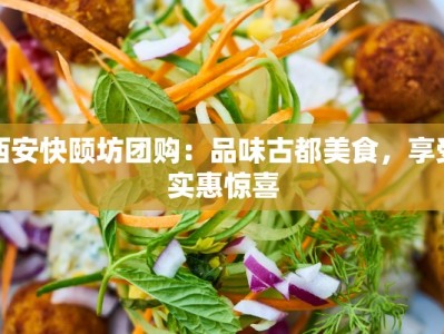 西安快颐坊团购：品味古都美食，享受实惠惊喜
