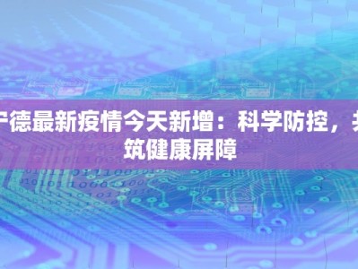 宁德最新疫情今天新增：科学防控，共筑健康屏障