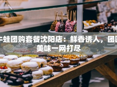 牛蛙团购套餐沈阳店：鲜香诱人，团圆美味一网打尽