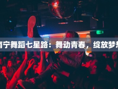 南宁舞蹈七星路：舞动青春，绽放梦想