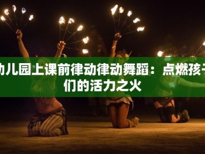 幼儿园上课前律动律动舞蹈：点燃孩子们的活力之火