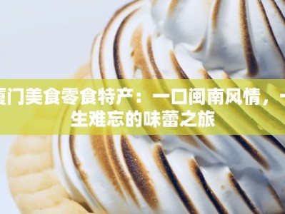厦门美食零食特产：一口闽南风情，一生难忘的味蕾之旅