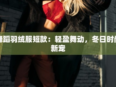 舞蹈羽绒服短款：轻盈舞动，冬日时尚新宠