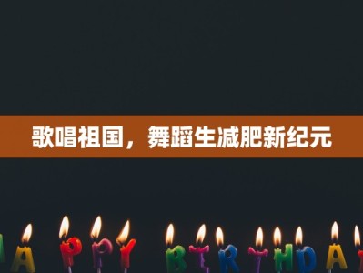 歌唱祖国，舞蹈生减肥新纪元