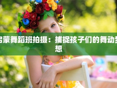启蒙舞蹈班拍摄：捕捉孩子们的舞动梦想