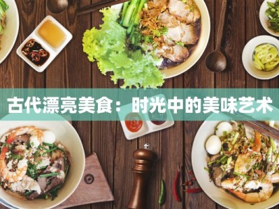 古代漂亮美食：时光中的美味艺术